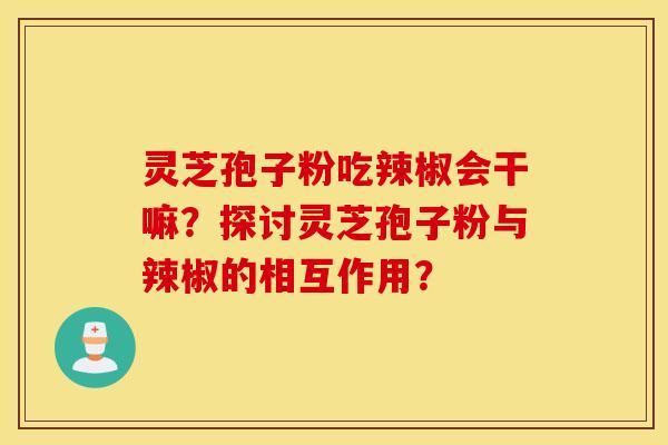 灵芝孢子粉吃辣椒会干嘛?探讨灵芝孢子粉与辣椒的相互作用? 灵芝孢子粉吃辣椒会干嘛?探讨灵芝孢子粉与辣椒的相互作用?