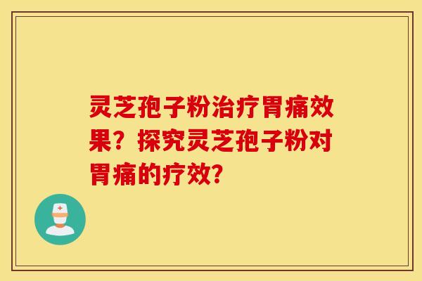 灵芝孢子粉治疗胃痛效果？探究灵芝孢子粉对胃痛的疗效？