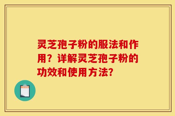 灵芝孢子粉的服法和作用？详解灵芝孢子粉的功效和使用方法？