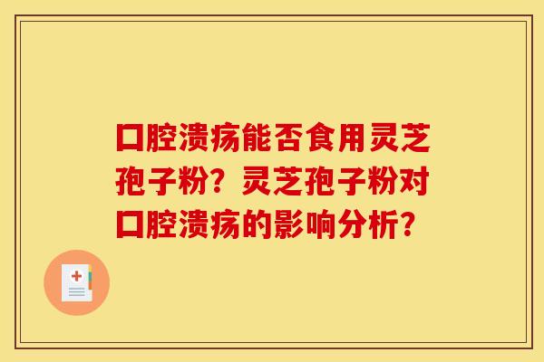 囗腔溃疡能否食用灵芝孢子粉?灵芝孢子粉对囗腔溃疡的影响分析? 囗腔溃疡能否食用灵芝孢子粉?灵芝孢子粉对囗腔溃疡的影响分析?