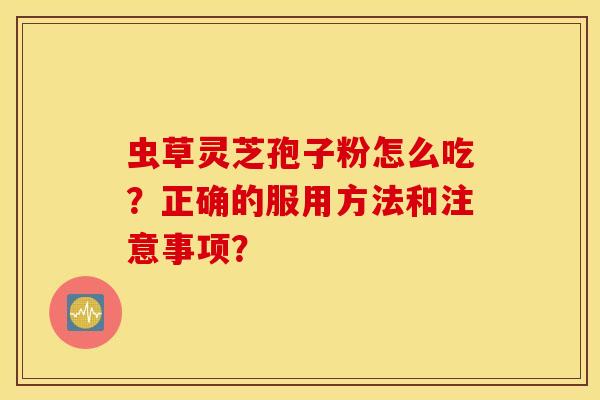 虫草灵芝孢子粉怎么吃?正确的服用方法和注意事项? 虫草灵芝孢子粉怎么吃?正确的服用方法和注意事项?