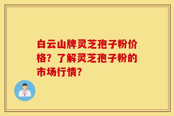 白云山牌灵芝孢子粉价格?了解灵芝孢子粉的市场行情? 白云山牌灵芝孢子粉价格?了解灵芝孢子粉的市场行情?