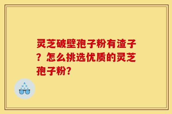 灵芝破壁孢子粉有渣子?怎么挑选优质的灵芝孢子粉? 灵芝破壁孢子粉有渣子?怎么挑选优质的灵芝孢子粉?