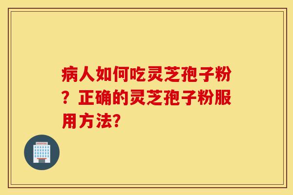 病人如何吃灵芝孢子粉?正确的灵芝孢子粉服用方法? 病人如何吃灵芝孢子粉?正确的灵芝孢子粉服用方法?