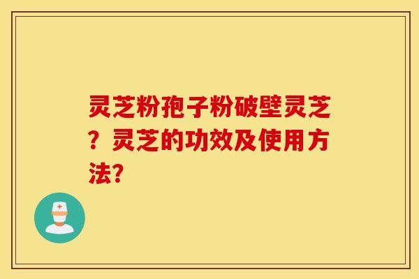 灵芝粉孢子粉破壁灵芝?灵芝的功效及使用方法? 灵芝粉孢子粉破壁灵芝?灵芝的功效及使用方法?