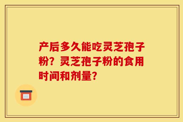 产后多久能吃灵芝孢子粉?灵芝孢子粉的食用时间和剂量? 产后多久能吃灵芝孢子粉?灵芝孢子粉的食用时间和剂量?