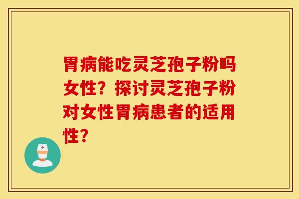 胃病能吃灵芝孢子粉吗女性？探讨灵芝孢子粉对女性胃病患者的适用性？
