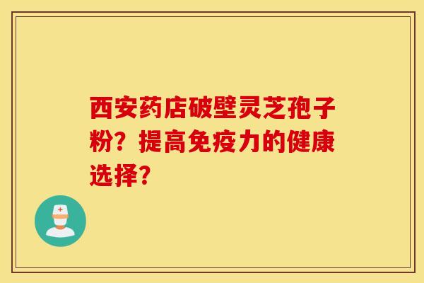 西安药店破壁灵芝孢子粉?提高免疫力的健康选择? 西安药店破壁灵芝孢子粉?提高免疫力的健康选择?