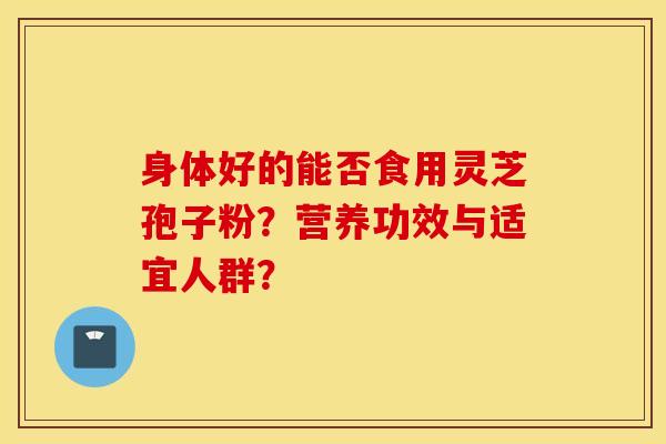 身体好的能否食用灵芝孢子粉?营养功效与适宜人群? 身体好的能否食用灵芝孢子粉?营养功效与适宜人群?
