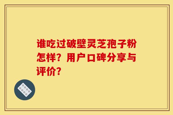 谁吃过破壁灵芝孢子粉怎样？用户口碑分享与评价？