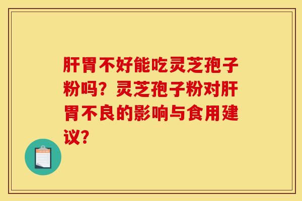 肝胃不好能吃灵芝孢子粉吗?灵芝孢子粉对肝胃不良的影响与食用建议? 肝胃不好能吃灵芝孢子粉吗?灵芝孢子粉对肝胃不良的影响与食用建议?