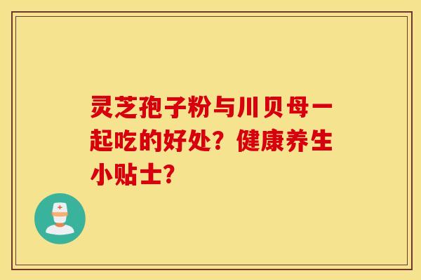 灵芝孢子粉与川贝母一起吃的好处?健康养生小贴士? 灵芝孢子粉与川贝母一起吃的好处?健康养生小贴士?