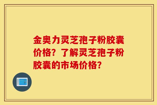 金奥力灵芝孢子粉胶囊价格?了解灵芝孢子粉胶囊的市场价格? 金奥力灵芝孢子粉胶囊价格?了解灵芝孢子粉胶囊的市场价格?