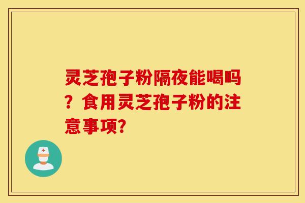 灵芝孢子粉隔夜能喝吗?食用灵芝孢子粉的注意事项? 灵芝孢子粉隔夜能喝吗?食用灵芝孢子粉的注意事项?