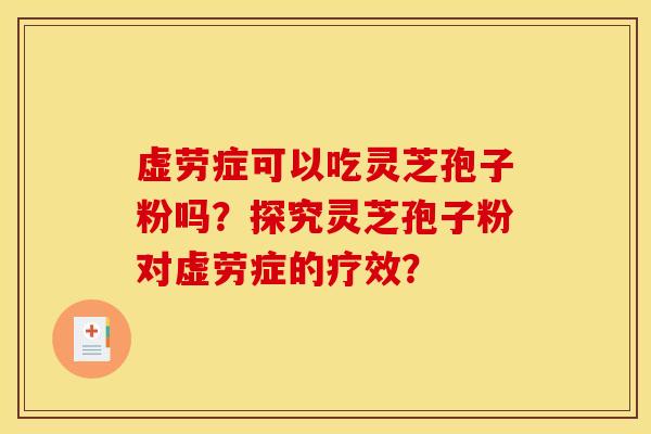 虚劳症可以吃灵芝孢子粉吗?探究灵芝孢子粉对虚劳症的疗效? 虚劳症可以吃灵芝孢子粉吗?探究灵芝孢子粉对虚劳症的疗效?