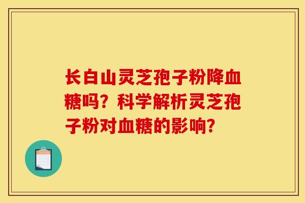 长白山灵芝孢子粉降血糖吗?科学解析灵芝孢子粉对血糖的影响? 长白山灵芝孢子粉降血糖吗?科学解析灵芝孢子粉对血糖的影响?