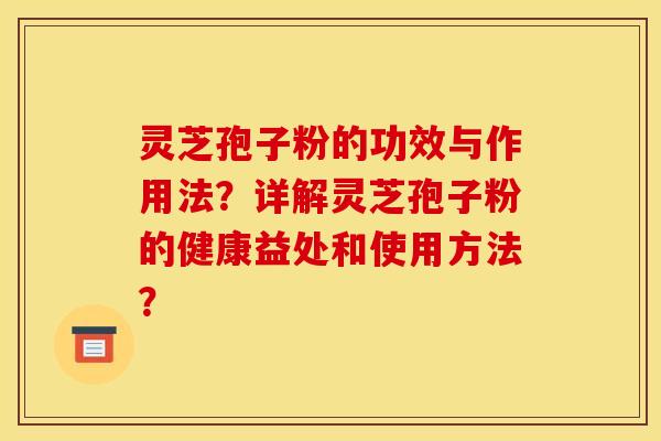 灵芝孢子粉的功效与作用法?详解灵芝孢子粉的健康益处和使用方法? 灵芝孢子粉的功效与作用法?详解灵芝孢子粉的健康益处和使用方法?