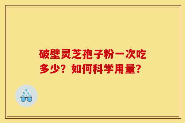 破壁灵芝孢子粉一次吃多少?如何科学用量? 破壁灵芝孢子粉一次吃多少?如何科学用量?