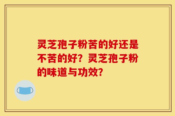 灵芝孢子粉苦的好还是不苦的好?灵芝孢子粉的味道与功效? 灵芝孢子粉苦的好还是不苦的好?灵芝孢子粉的味道与功效?