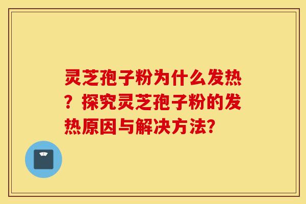 灵芝孢子粉为什么发热?探究灵芝孢子粉的发热原因与解决方法? 灵芝孢子粉为什么发热?探究灵芝孢子粉的发热原因与解决方法?
