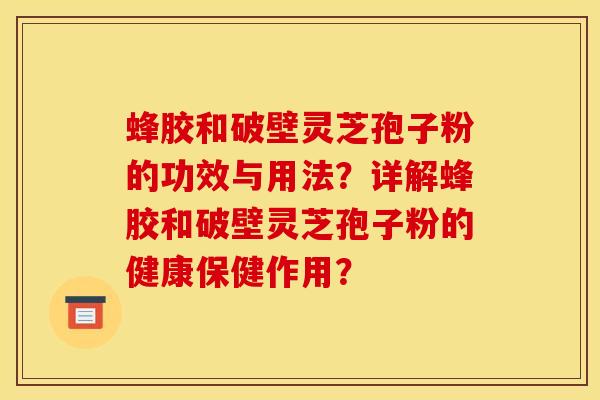 蜂胶和破壁灵芝孢子粉的功效与用法？详解蜂胶和破壁灵芝孢子粉的健康保健作用？
