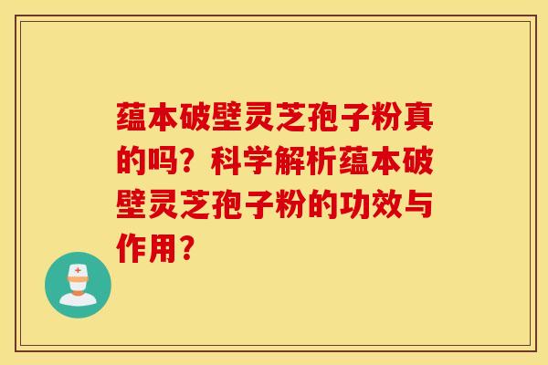 蕴本破壁灵芝孢子粉真的吗？科学解析蕴本破壁灵芝孢子粉的功效与作用？