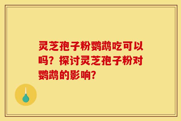 灵芝孢子粉鹦鹉吃可以吗?探讨灵芝孢子粉对鹦鹉的影响? 灵芝孢子粉鹦鹉吃可以吗?探讨灵芝孢子粉对鹦鹉的影响?