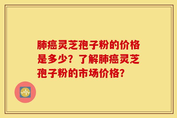 肺癌灵芝孢子粉的价格是多少?了解肺癌灵芝孢子粉的市场价格? 肺癌灵芝孢子粉的价格是多少?了解肺癌灵芝孢子粉的市场价格?