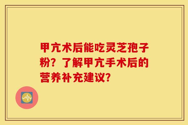 甲亢术后能吃灵芝孢子粉?了解甲亢手术后的营养补充建议? 甲亢术后能吃灵芝孢子粉?了解甲亢手术后的营养补充建议?