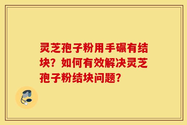 灵芝孢子粉用手碾有结块?如何有效解决灵芝孢子粉结块问题? 灵芝孢子粉用手碾有结块?如何有效解决灵芝孢子粉结块问题?