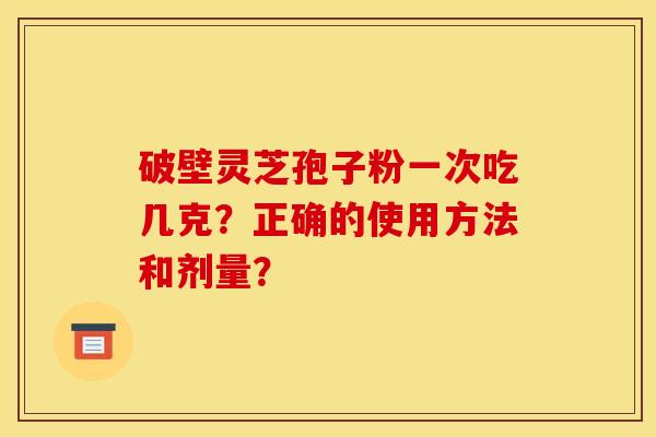 破壁灵芝孢子粉一次吃几克?正确的使用方法和剂量? 破壁灵芝孢子粉一次吃几克?正确的使用方法和剂量?