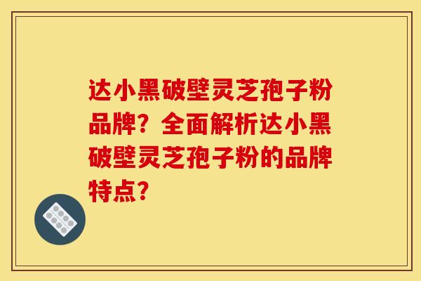 达小黑破壁灵芝孢子粉品牌？全面解析达小黑破壁灵芝孢子粉的品牌特点？