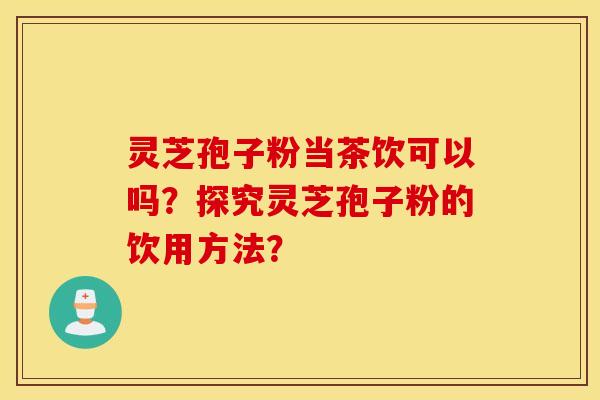 灵芝孢子粉当茶饮可以吗?探究灵芝孢子粉的饮用方法? 灵芝孢子粉当茶饮可以吗?探究灵芝孢子粉的饮用方法?