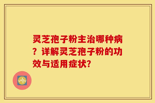 灵芝孢子粉主哪种？详解灵芝孢子粉的功效与适用症状？