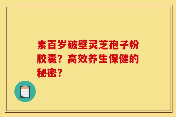 素百岁破壁灵芝孢子粉胶囊?高效养生保健的秘密? 素百岁破壁灵芝孢子粉胶囊?高效养生保健的秘密?