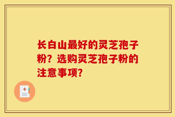 长白山最好的灵芝孢子粉?选购灵芝孢子粉的注意事项? 长白山最好的灵芝孢子粉?选购灵芝孢子粉的注意事项?
