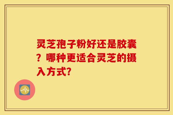 灵芝孢子粉好还是胶囊？哪种更适合灵芝的摄入方式？