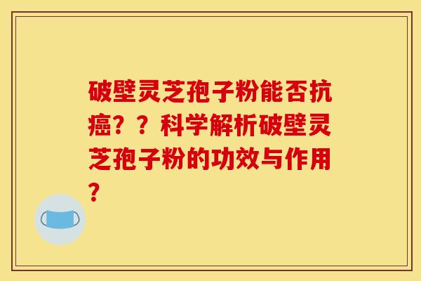 破壁灵芝孢子粉能否抗癌？？科学解析破壁灵芝孢子粉的功效与作用？
