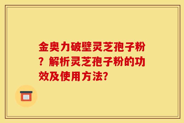 金奥力破壁灵芝孢子粉?解析灵芝孢子粉的功效及使用方法? 金奥力破壁灵芝孢子粉?解析灵芝孢子粉的功效及使用方法?