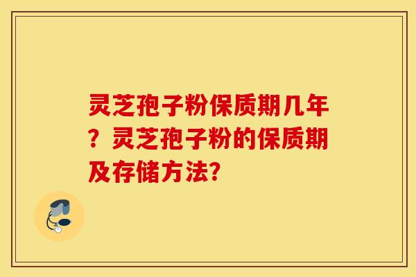 灵芝孢子粉保质期几年?灵芝孢子粉的保质期及存储方法? 灵芝孢子粉保质期几年?灵芝孢子粉的保质期及存储方法?