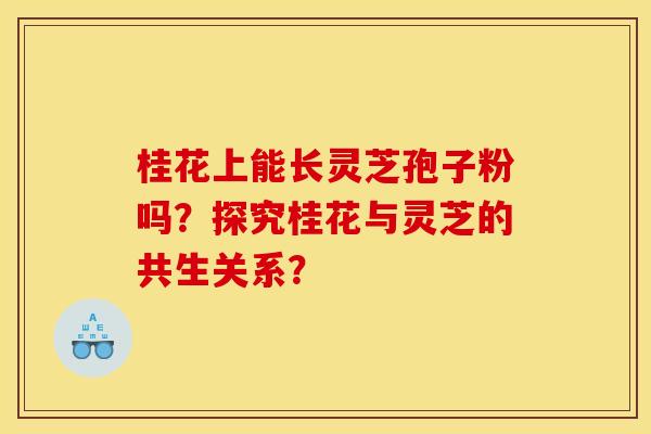 桂花上能长灵芝孢子粉吗?探究桂花与灵芝的共生关系? 桂花上能长灵芝孢子粉吗?探究桂花与灵芝的共生关系?
