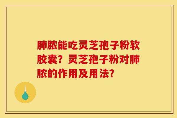 肺脓能吃灵芝孢子粉软胶囊?灵芝孢子粉对肺脓的作用及用法? 肺脓能吃灵芝孢子粉软胶囊?灵芝孢子粉对肺脓的作用及用法?