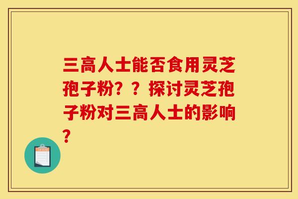 三高人士能否食用灵芝孢子粉??探讨灵芝孢子粉对三高人士的影响? 三高人士能否食用灵芝孢子粉??探讨灵芝孢子粉对三高人士的影响?