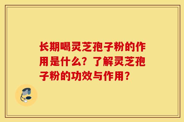长期喝灵芝孢子粉的作用是什么?了解灵芝孢子粉的功效与作用? 长期喝灵芝孢子粉的作用是什么?了解灵芝孢子粉的功效与作用?