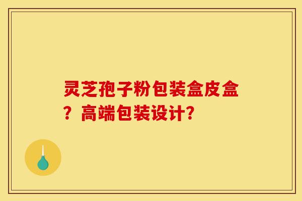 灵芝孢子粉包装盒皮盒?高端包装设计? 灵芝孢子粉包装盒皮盒?高端包装设计?