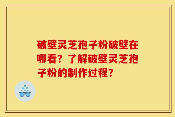 破壁灵芝孢子粉破壁在哪看？了解破壁灵芝孢子粉的制作过程？