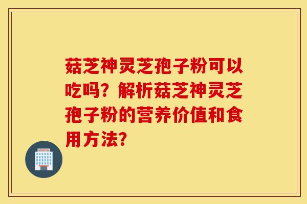 菇芝神灵芝孢子粉可以吃吗?解析菇芝神灵芝孢子粉的营养价值和食用方法? 菇芝神灵芝孢子粉可以吃吗?解析菇芝神灵芝孢子粉的营养价值和食用方法?