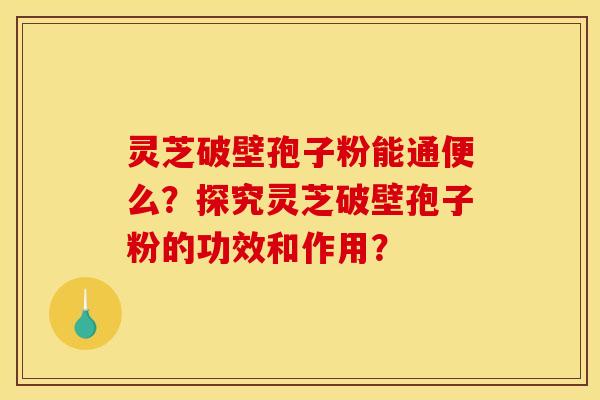 灵芝破壁孢子粉能通便么?探究灵芝破壁孢子粉的功效和作用? 灵芝破壁孢子粉能通便么?探究灵芝破壁孢子粉的功效和作用?