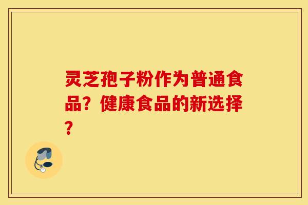 灵芝孢子粉作为普通食品?健康食品的新选择? 灵芝孢子粉作为普通食品?健康食品的新选择?