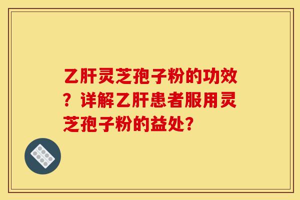 乙肝灵芝孢子粉的功效?详解乙肝患者服用灵芝孢子粉的益处? 乙肝灵芝孢子粉的功效?详解乙肝患者服用灵芝孢子粉的益处?